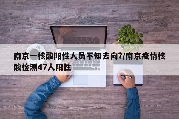 南京一核酸阳性人员不知去向?/南京疫情核酸检测47人阳性