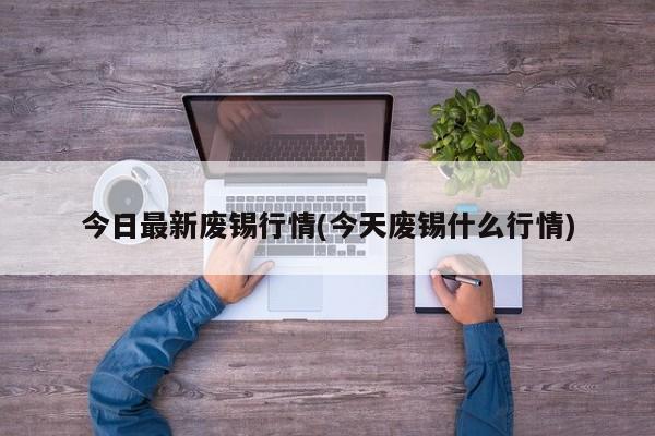 今日最新废锡行情(今天废锡什么行情)