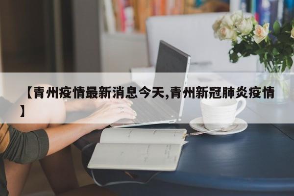 【青州疫情最新消息今天,青州新冠肺炎疫情】