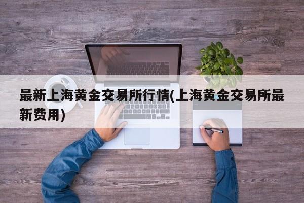最新上海黄金交易所行情(上海黄金交易所最新费用)