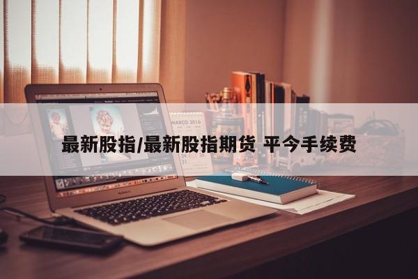 最新股指/最新股指期货 平今手续费