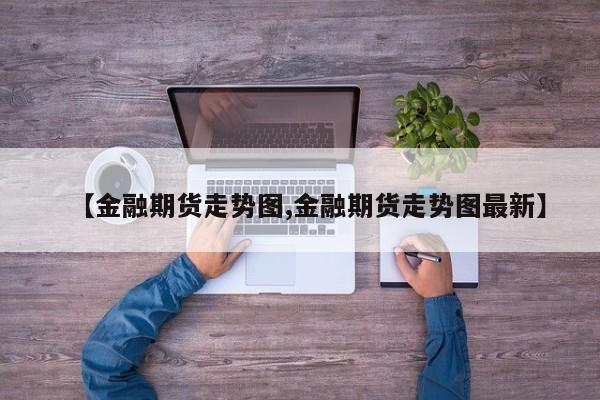 【金融期货走势图,金融期货走势图最新】
