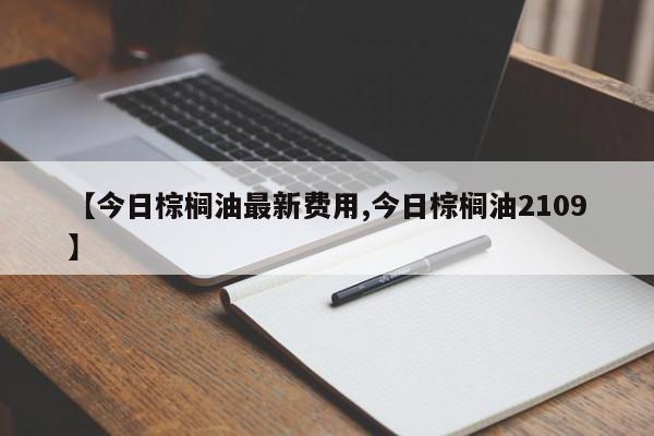 【今日棕榈油最新费用,今日棕榈油2109】
