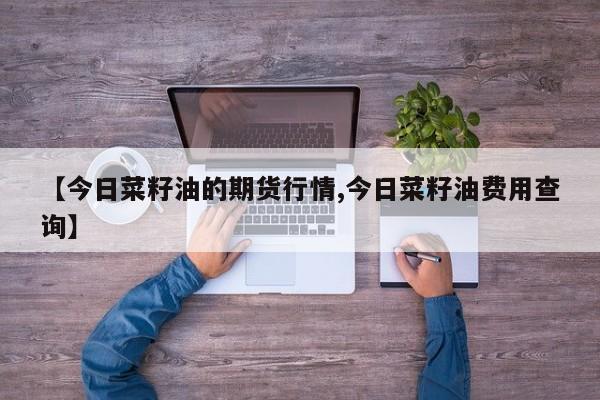 【今日菜籽油的期货行情,今日菜籽油费用查询】