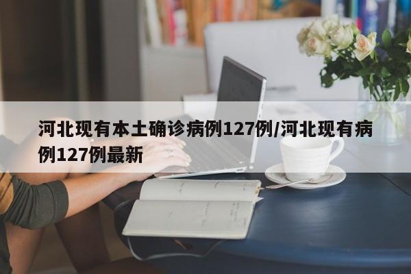 河北现有本土确诊病例127例/河北现有病例127例最新