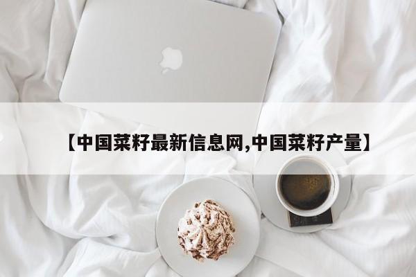 【中国菜籽最新信息网,中国菜籽产量】