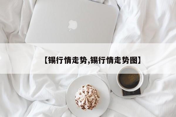 【锡行情走势,锡行情走势图】