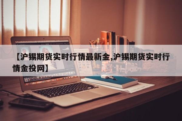 【沪锡期货实时行情最新金,沪锡期货实时行情金投网】