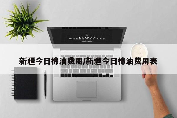 新疆今日棉油费用/新疆今日棉油费用表