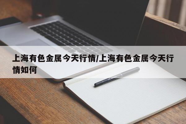 上海有色金属今天行情/上海有色金属今天行情如何