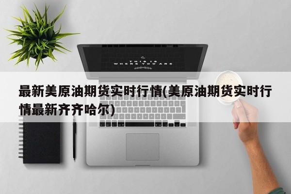 最新美原油期货实时行情(美原油期货实时行情最新齐齐哈尔)