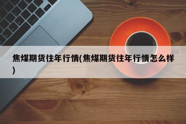 焦煤期货往年行情(焦煤期货往年行情怎么样)