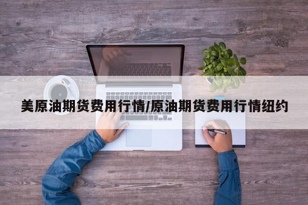 美原油期货费用行情/原油期货费用行情纽约