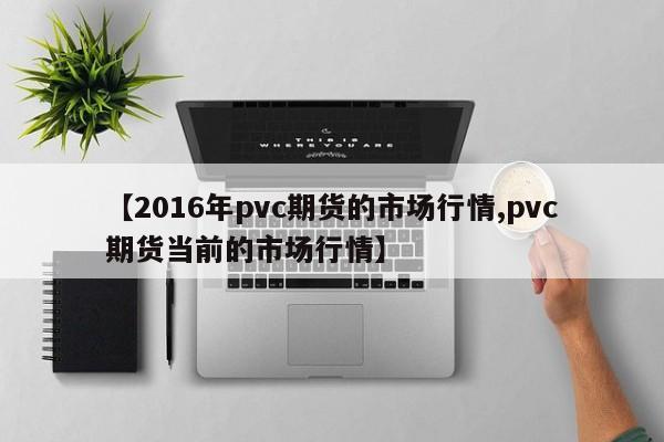 【2016年pvc期货的市场行情,pvc期货当前的市场行情】
