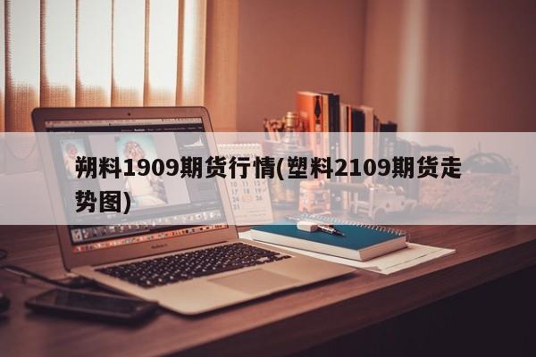 朔料1909期货行情(塑料2109期货走势图)