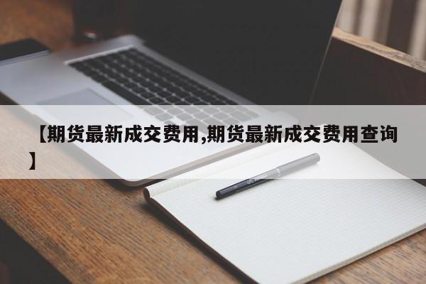 【期货最新成交费用,期货最新成交费用查询】