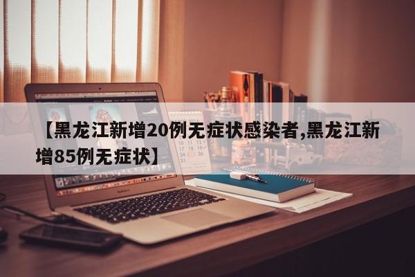 【黑龙江新增20例无症状感染者,黑龙江新增85例无症状】