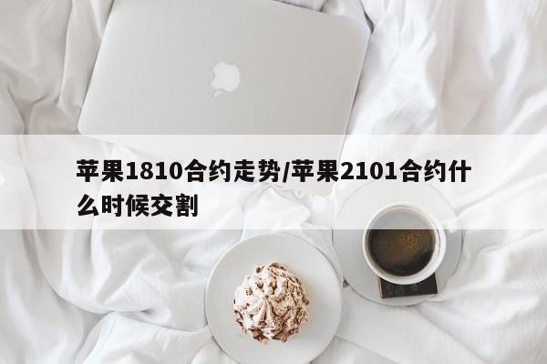 苹果1810合约走势/苹果2101合约什么时候交割