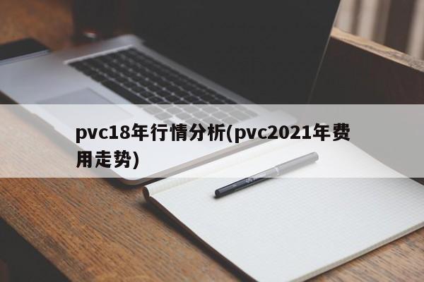 pvc18年行情分析(pvc2021年费用走势)