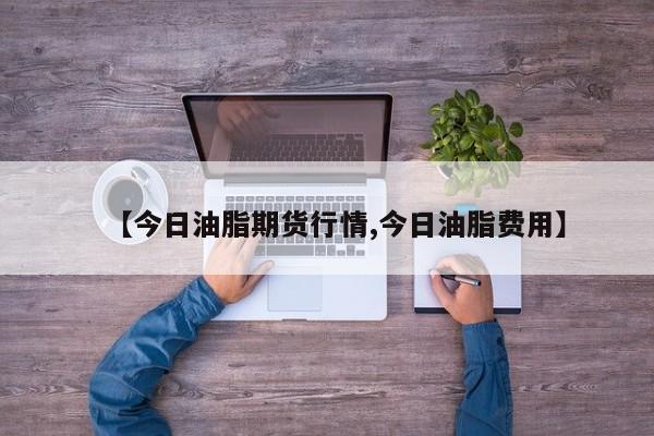 【今日油脂期货行情,今日油脂费用】