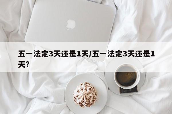 五一法定3天还是1天/五一法定3天还是1天?