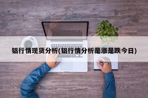 铝行情现货分析(铝行情分析是涨是跌今日)