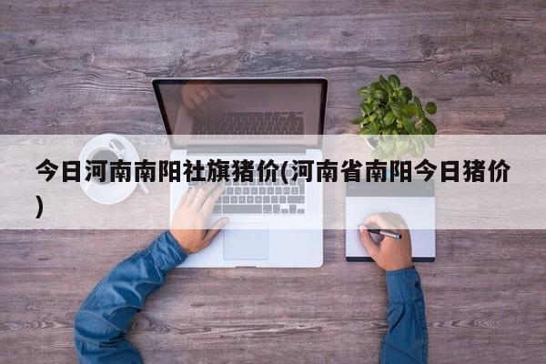 今日河南南阳社旗猪价(河南省南阳今日猪价)