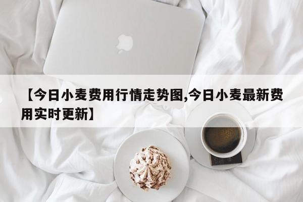 【今日小麦费用行情走势图,今日小麦最新费用实时更新】
