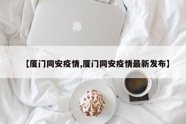 【厦门同安疫情,厦门同安疫情最新发布】