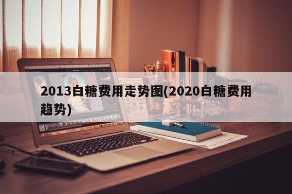 2013白糖费用走势图(2020白糖费用趋势)