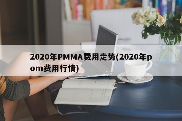 2020年PMMA费用走势(2020年pom费用行情)