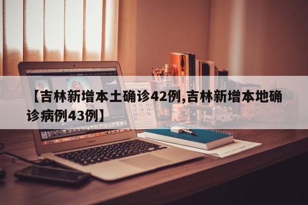 【吉林新增本土确诊42例,吉林新增本地确诊病例43例】