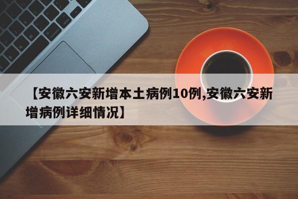 【安徽六安新增本土病例10例,安徽六安新增病例详细情况】