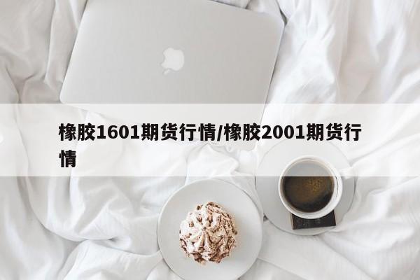 橡胶1601期货行情/橡胶2001期货行情