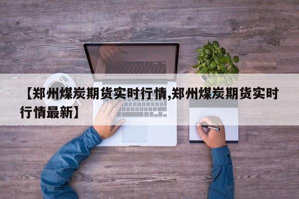 【郑州煤炭期货实时行情,郑州煤炭期货实时行情最新】