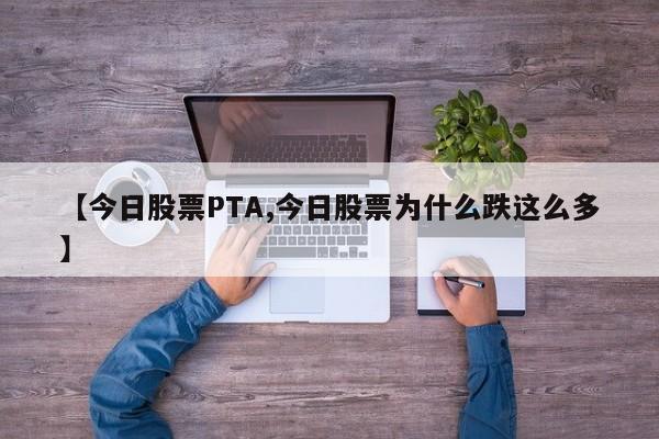 【今日股票PTA,今日股票为什么跌这么多】