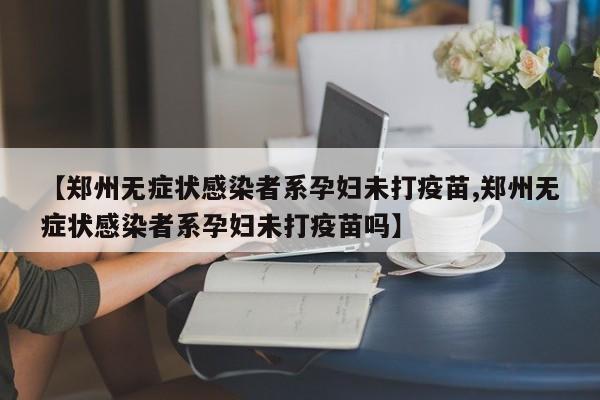 【郑州无症状感染者系孕妇未打疫苗,郑州无症状感染者系孕妇未打疫苗吗】