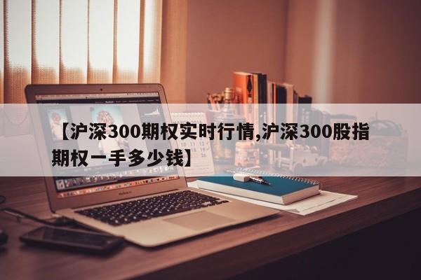 【沪深300期权实时行情,沪深300股指期权一手多少钱】