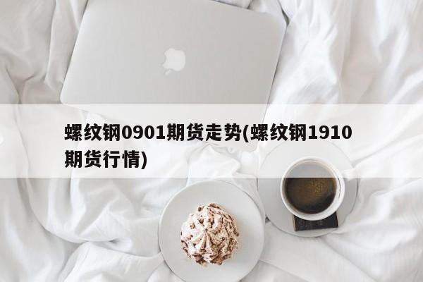 螺纹钢0901期货走势(螺纹钢1910 期货行情)