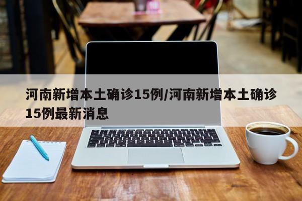 河南新增本土确诊15例/河南新增本土确诊15例最新消息