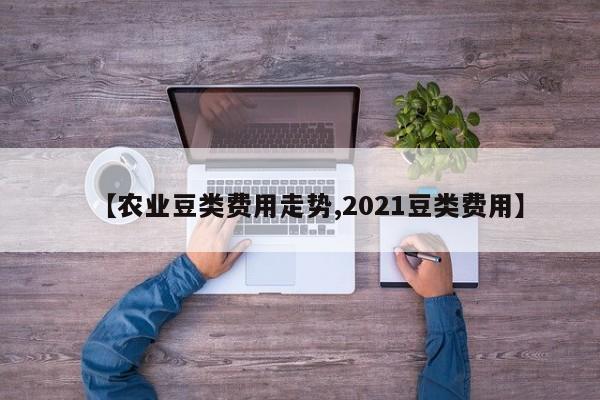 【农业豆类费用走势,2021豆类费用】