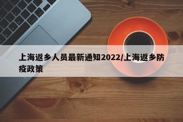 上海返乡人员最新通知2022/上海返乡防疫政策