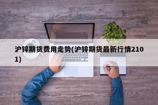 沪锌期货费用走势(沪锌期货最新行情2101)