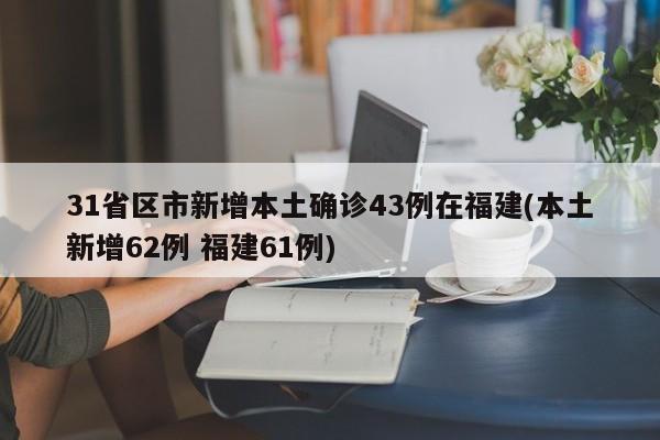 31省区市新增本土确诊43例在福建(本土新增62例 福建61例)
