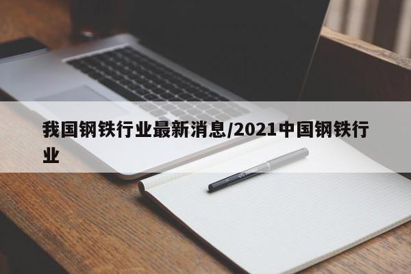 我国钢铁行业最新消息/2021中国钢铁行业