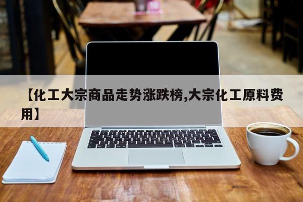 【化工大宗商品走势涨跌榜,大宗化工原料费用】