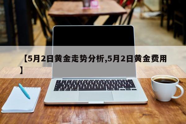 【5月2日黄金走势分析,5月2日黄金费用】