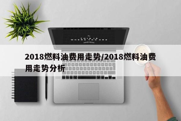 2018燃料油费用走势/2018燃料油费用走势分析