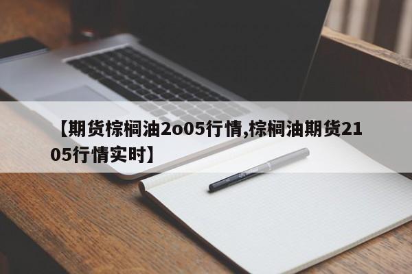 【期货棕榈油2o05行情,棕榈油期货2105行情实时】