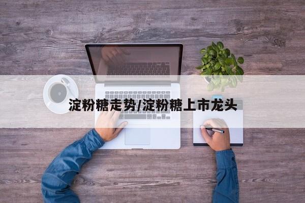 淀粉糖走势/淀粉糖上市龙头